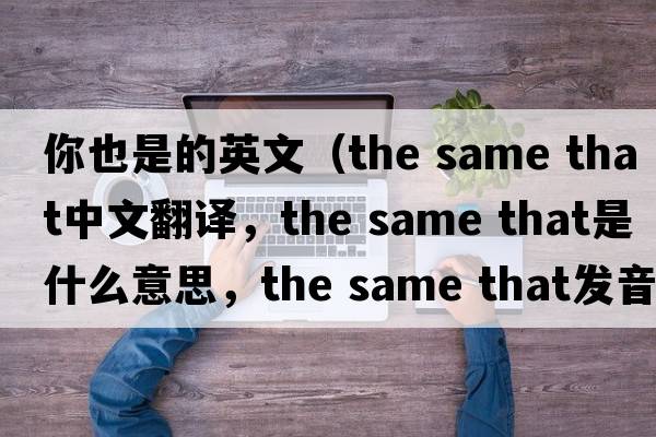 你也是的英文（the same that中文翻譯，the same that是什么意思，the same that發(fā)音、用法及例句）