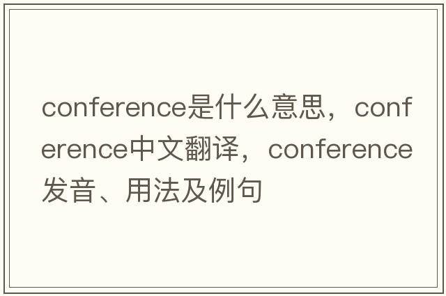 conference是什么意思，conference中文翻譯，conference發(fā)音、用法及例句