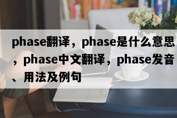 phase翻譯，phase是什么意思，phase中文翻譯，phase發(fā)音、用法及例句