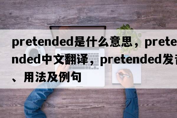 pretended是什么意思，pretended中文翻譯，pretended發(fā)音、用法及例句