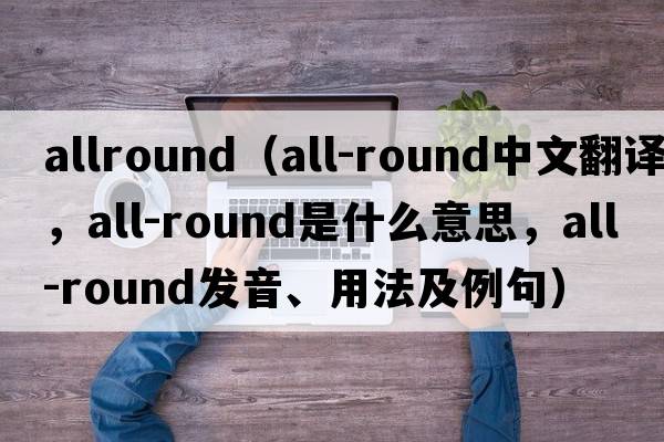 allround（all-round中文翻譯，all-round是什么意思，all-round發(fā)音、用法及例句）