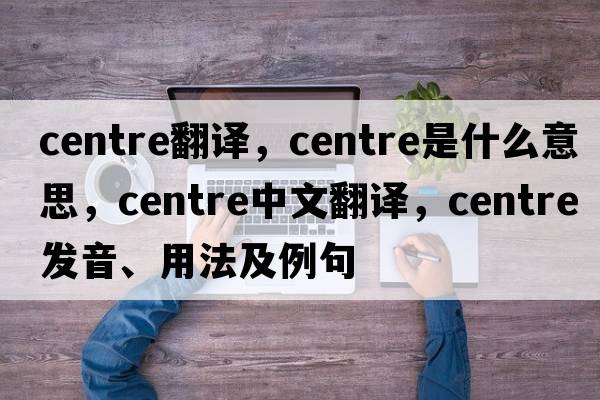 centre翻譯，centre是什么意思，centre中文翻譯，centre發(fā)音、用法及例句