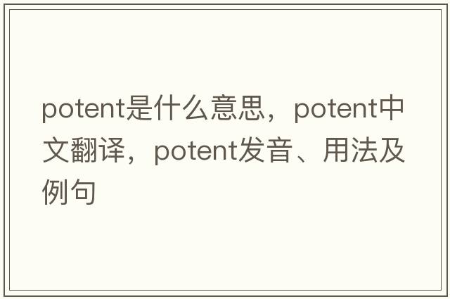 potent是什么意思，potent中文翻譯，potent發(fā)音、用法及例句