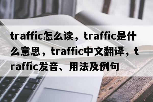 traffic怎么讀，traffic是什么意思，traffic中文翻譯，traffic發(fā)音、用法及例句