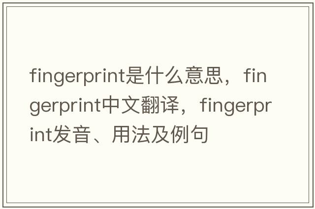 fingerprint是什么意思，fingerprint中文翻譯，fingerprint發(fā)音、用法及例句