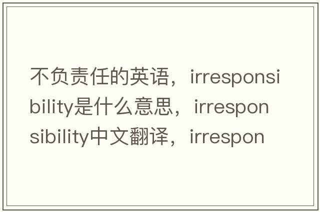 不負(fù)責(zé)任的英語(yǔ)，irresponsibility是什么意思，irresponsibility中文翻譯，irresponsibility發(fā)音、用法及例句