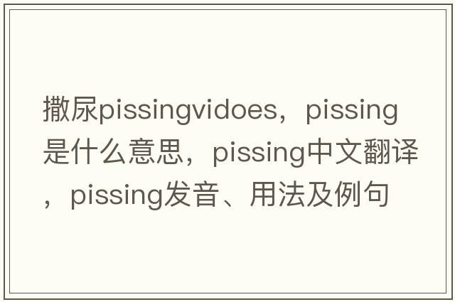撒尿pissingvidoes，pissing是什么意思，pissing中文翻譯，pissing發(fā)音、用法及例句