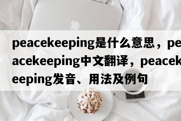peacekeeping是什么意思，peacekeeping中文翻譯，peacekeeping發(fā)音、用法及例句