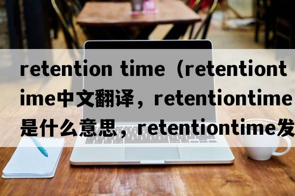 retention time（retentiontime中文翻譯，retentiontime是什么意思，retentiontime發(fā)音、用法及例句）
