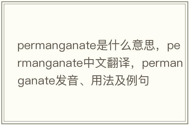permanganate是什么意思，permanganate中文翻譯，permanganate發(fā)音、用法及例句