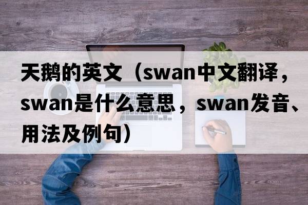 天鵝的英文（swan中文翻譯，swan是什么意思，swan發(fā)音、用法及例句）