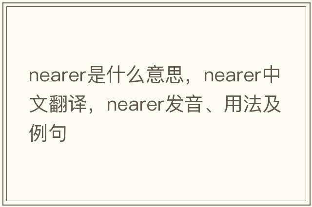 nearer是什么意思，nearer中文翻譯，nearer發(fā)音、用法及例句