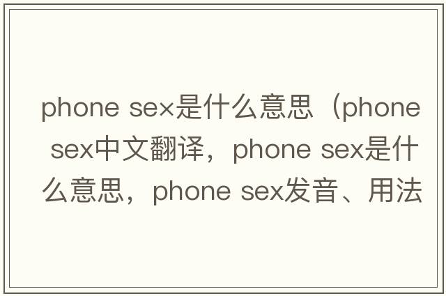 phone se×是什么意思（phone sex中文翻譯，phone sex是什么意思，phone sex發(fā)音、用法及例句）