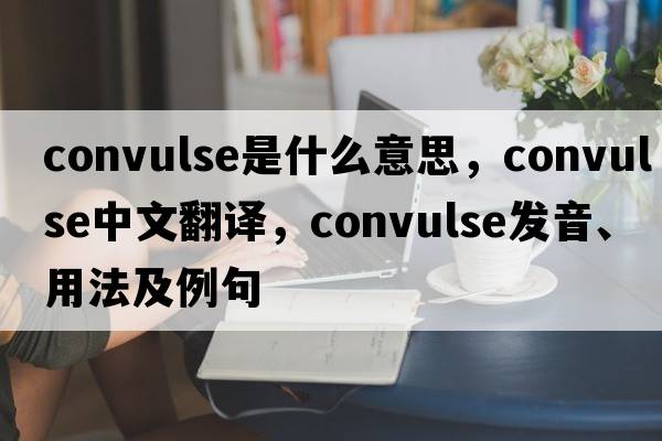 convulse是什么意思，convulse中文翻譯，convulse發(fā)音、用法及例句