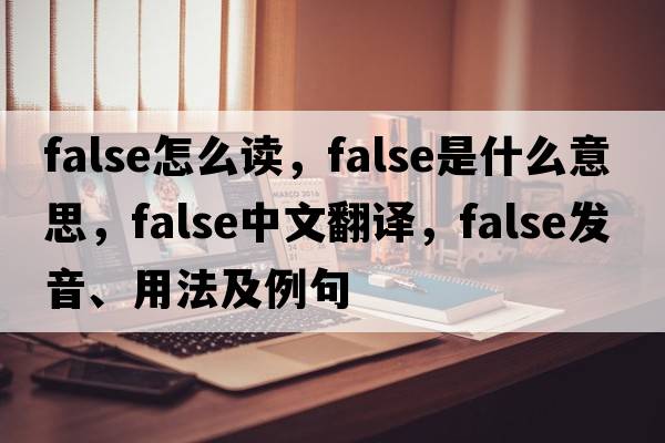 false怎么讀，false是什么意思，false中文翻譯，false發(fā)音、用法及例句