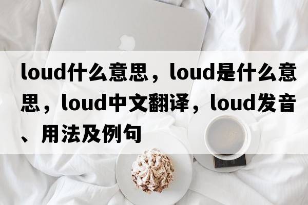 loud什么意思，loud是什么意思，loud中文翻譯，loud發(fā)音、用法及例句