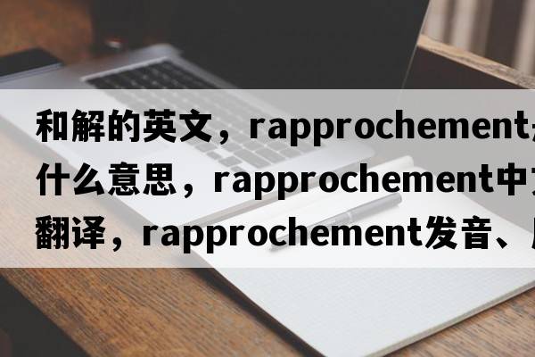 和解的英文，rapprochement是什么意思，rapprochement中文翻譯，rapprochement發(fā)音、用法及例句