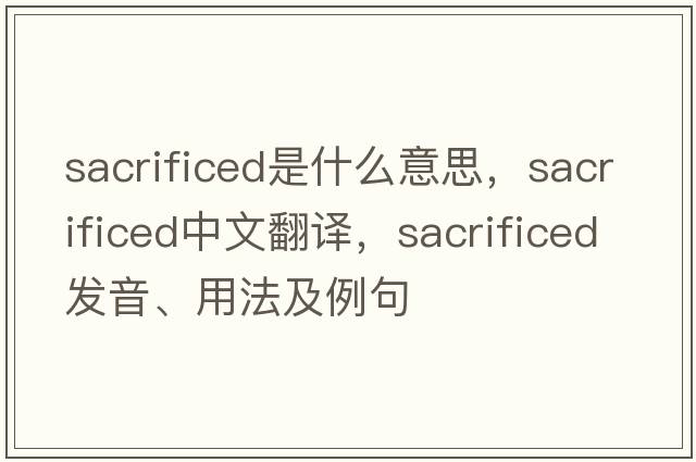 sacrificed是什么意思，sacrificed中文翻譯，sacrificed發(fā)音、用法及例句