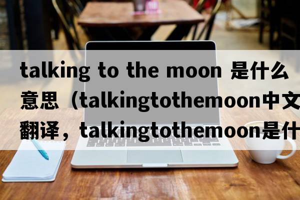 talking to the moon 是什么意思（talkingtothemoon中文翻譯，talkingtothemoon是什么意思，talkingtothemoon發(fā)音、用法及例句）