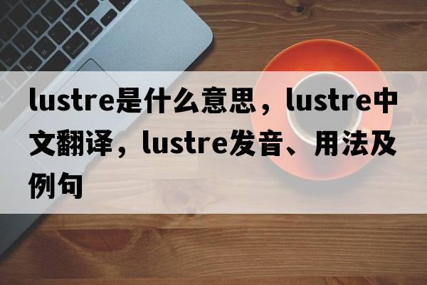 lustre是什么意思，lustre中文翻譯，lustre發(fā)音、用法及例句