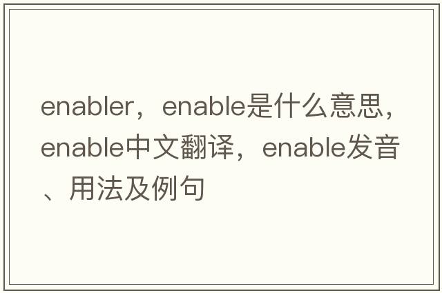enabler，enable是什么意思，enable中文翻譯，enable發(fā)音、用法及例句