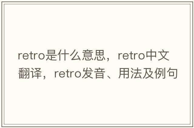 retro是什么意思，retro中文翻譯，retro發(fā)音、用法及例句