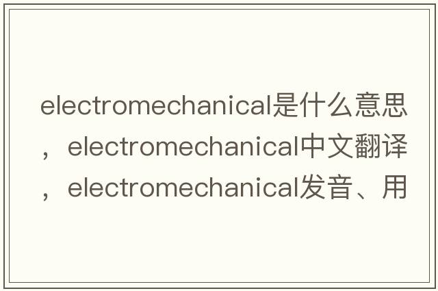 electromechanical是什么意思，electromechanical中文翻譯，electromechanical發(fā)音、用法及例句