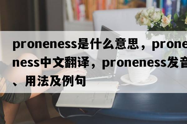 proneness是什么意思，proneness中文翻譯，proneness發(fā)音、用法及例句