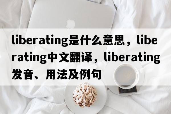 liberating是什么意思，liberating中文翻譯，liberating發(fā)音、用法及例句