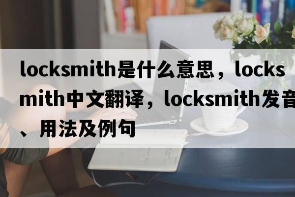 locksmith是什么意思，locksmith中文翻譯，locksmith發(fā)音、用法及例句