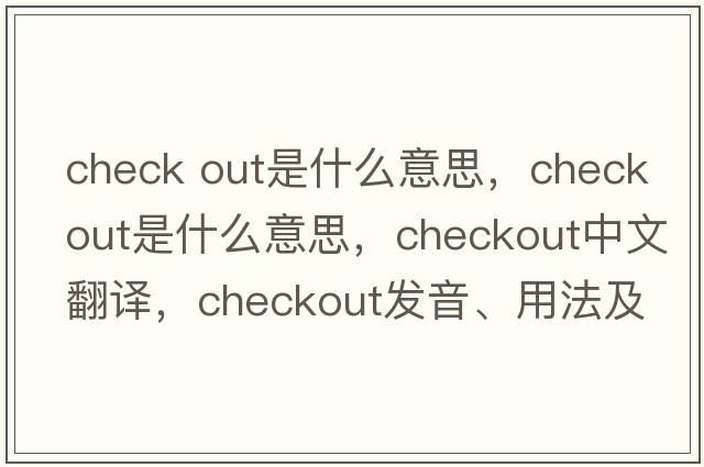 check out是什么意思，checkout是什么意思，checkout中文翻譯，checkout發(fā)音、用法及例句