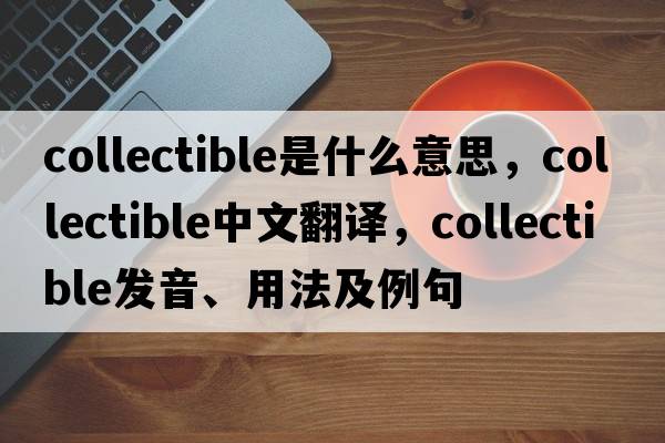 collectible是什么意思，collectible中文翻譯，collectible發(fā)音、用法及例句