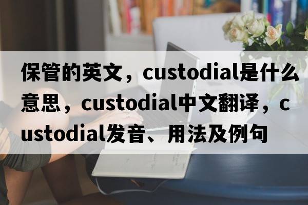 保管的英文，custodial是什么意思，custodial中文翻譯，custodial發(fā)音、用法及例句