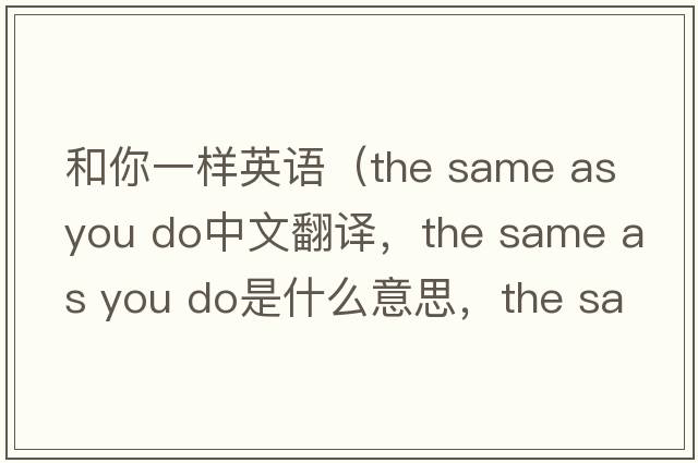和你一樣英語(yǔ)（the same as you do中文翻譯，the same as you do是什么意思，the same as you do發(fā)音、用法及例句）