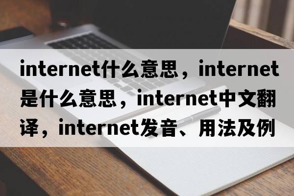 internet什么意思，internet是什么意思，internet中文翻譯，internet發(fā)音、用法及例句