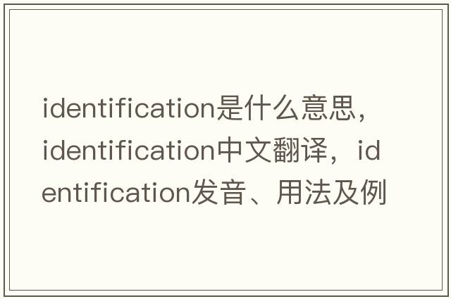 identification是什么意思，identification中文翻譯，identification發(fā)音、用法及例句