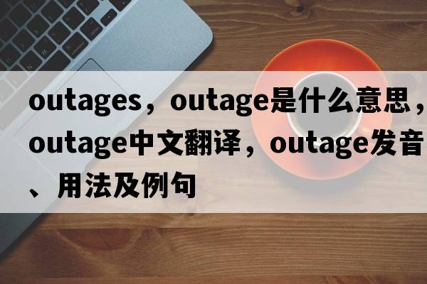 outages，outage是什么意思，outage中文翻譯，outage發(fā)音、用法及例句