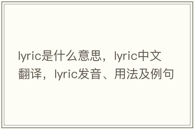 lyric是什么意思，lyric中文翻譯，lyric發(fā)音、用法及例句
