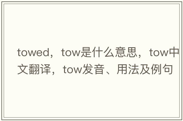 towed，tow是什么意思，tow中文翻譯，tow發(fā)音、用法及例句