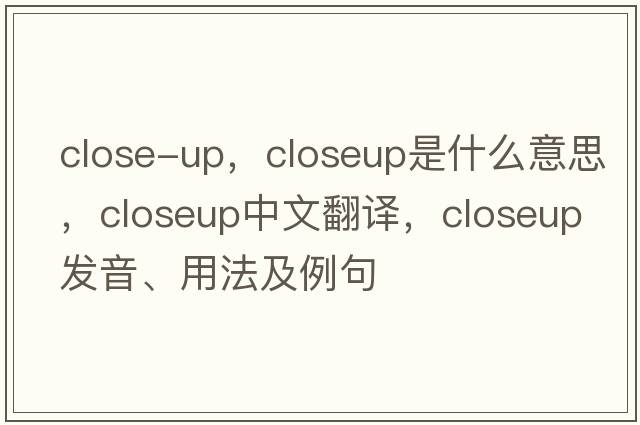 close-up，closeup是什么意思，closeup中文翻譯，closeup發(fā)音、用法及例句