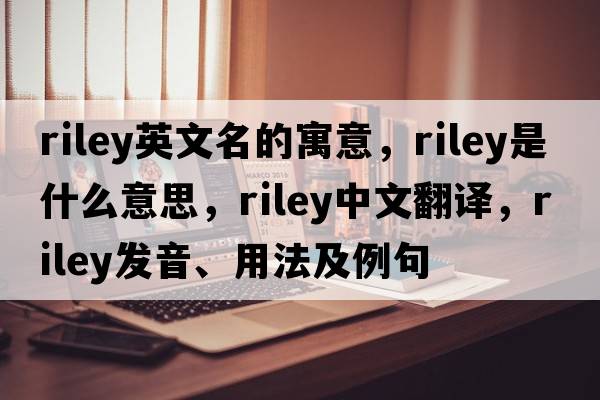 riley英文名的寓意，riley是什么意思，riley中文翻譯，riley發(fā)音、用法及例句