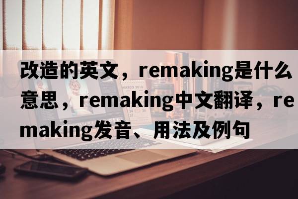 改造的英文，remaking是什么意思，remaking中文翻譯，remaking發(fā)音、用法及例句