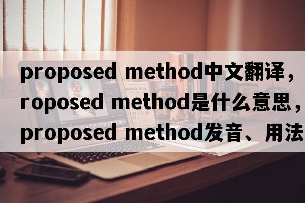 proposed method中文翻譯，proposed method是什么意思，proposed method發(fā)音、用法及例句