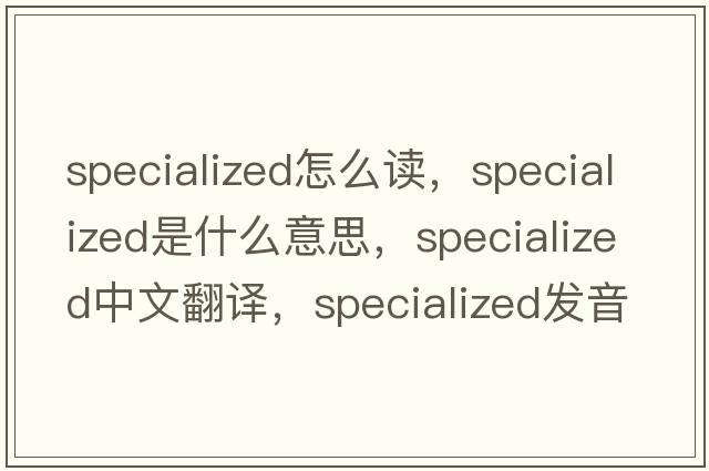 specialized怎么讀，specialized是什么意思，specialized中文翻譯，specialized發(fā)音、用法及例句