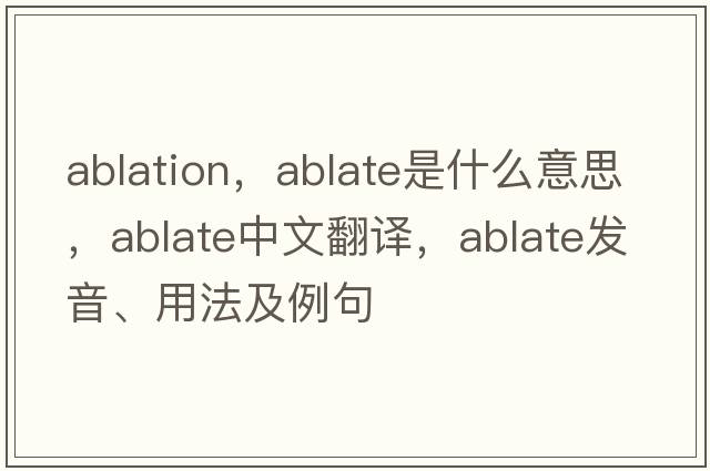 ablation，ablate是什么意思，ablate中文翻譯，ablate發(fā)音、用法及例句