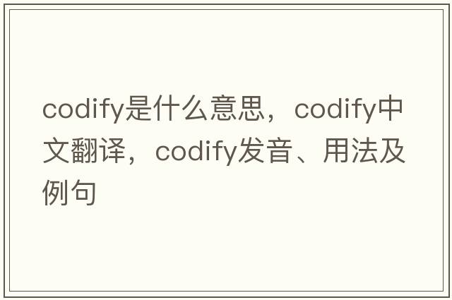 codify是什么意思，codify中文翻譯，codify發(fā)音、用法及例句