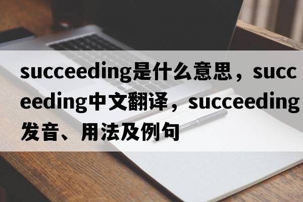 succeeding是什么意思，succeeding中文翻譯，succeeding發(fā)音、用法及例句