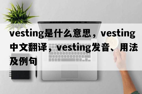 vesting是什么意思，vesting中文翻譯，vesting發(fā)音、用法及例句