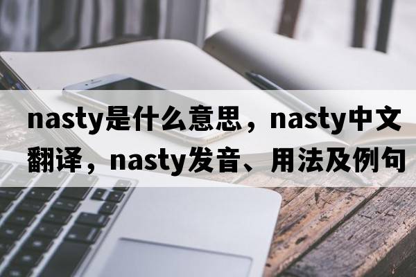 nasty是什么意思，nasty中文翻譯，nasty發(fā)音、用法及例句