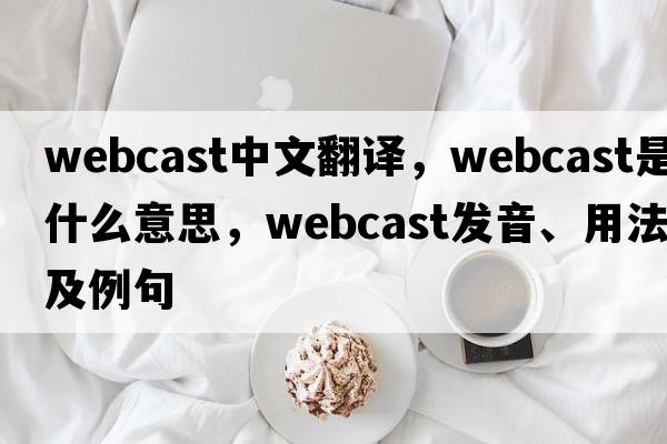 webcast中文翻譯，webcast是什么意思，webcast發(fā)音、用法及例句